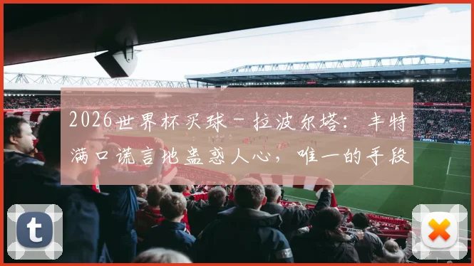 2026世界杯买球 - 拉波尔塔：丰特满口谎言地蛊惑人心，唯一的手段是侮辱和抹黑