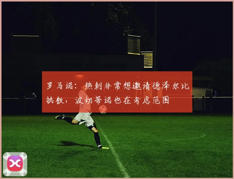 罗马诺：热刺非常想邀请德泽尔比执教，波切蒂诺也在考虑范围