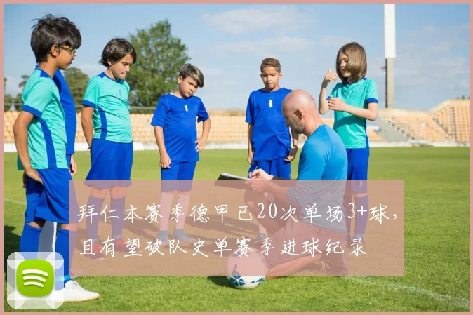 拜仁本赛季德甲已20次单场3+球，且有望破队史单赛季进球纪录