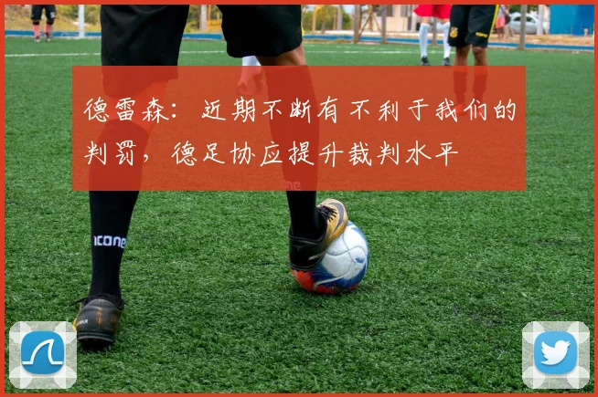 德雷森：近期不断有不利于我们的判罚，德足协应提升裁判水平